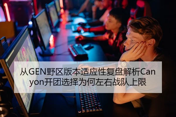 从GEN野区版本适应性复盘解析Canyon开团选择为何左右战队上限