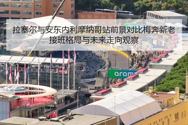 拉塞尔与安东内利摩纳哥站前景对比梅奔新老接班格局与未来走向观察