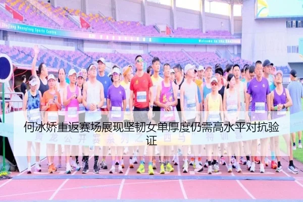何冰娇重返赛场展现坚韧女单厚度仍需高水平对抗验证
