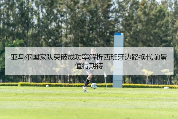 亚马尔国家队突破成功率解析西班牙边路换代前景值得期待 - J9 sports app