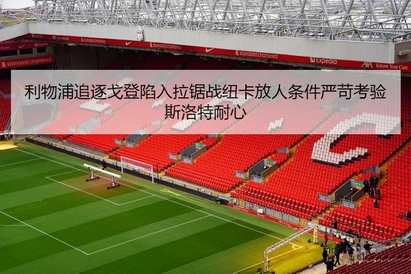 利物浦追逐戈登陷入拉锯战纽卡放人条件严苛考验斯洛特耐心 | J9 sports app